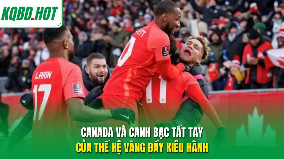 Canada và canh bạc tất tay của thế hệ vàng đầy kiêu hãnh