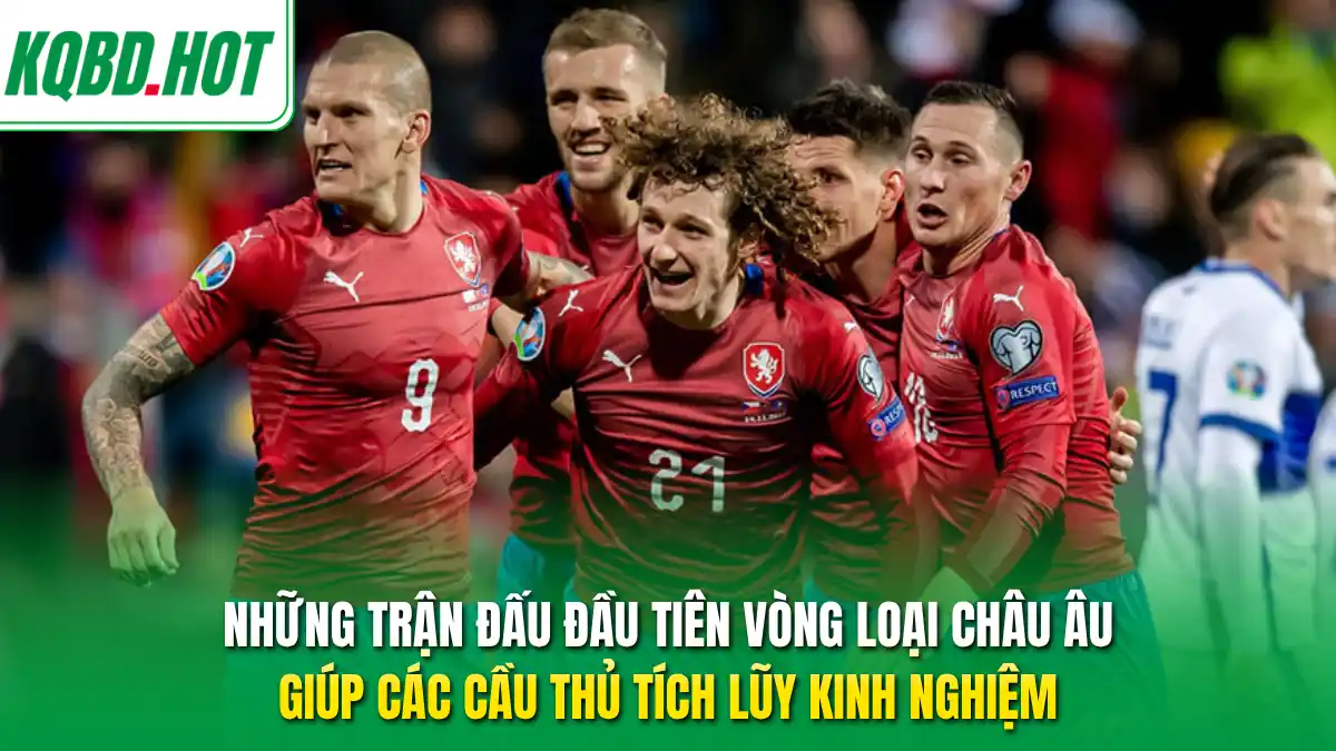 Những trận đấu đầu tiên vòng loại châu Âu giúp các cầu thủ tích lũy kinh nghiệm